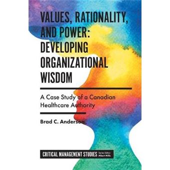Values, Rationality, And Power Developing Organizational Wisdom A Case Study Of A Canadian Healthcare Authority Critical Management Studies - 1