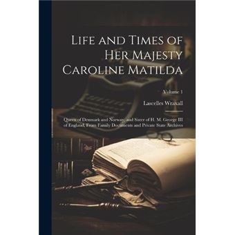 Life And Times Of Her Majesty Caroline Matilda Queen Of Denmark And Norway And Sister Of H. M. George Iii Of England From Family Documents And Private Sta - 1