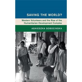 Saving The World Western Volunteers And The Rise Of The Humanitariandevelopment Complex Global And International History - 1