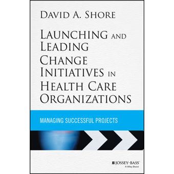 Launching and Leading Change Initiatives in Health Care Organizations - Managing Successful Projects - Hardback - 2014 - 1