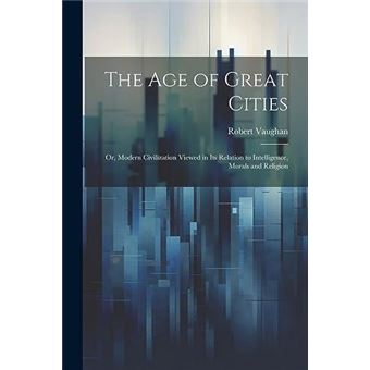 The Age Of Great Cities Or Modern Civilization Viewed In Its Relation To Intelligence Morals And Religion - 1