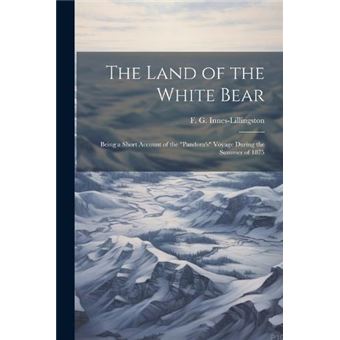 The Land Of The White Bear Being A Short Account Of The Pandoras Voyage During The Summer Of 1875 - 1
