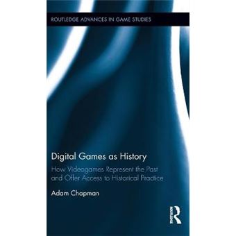 Digital Games As History How Videogames Represent The Past And Offer Access To Historical Practice Routledge Advances In Game Studies - 1