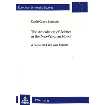 The Articulation of Science in the NeoVictorian Novel A Poetics and Two Case Studies v 396 European University studies Series XIV - 1