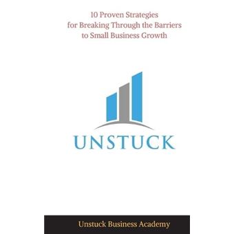 Unstuck 10 Proven Strategies For Breaking Through The Barriers To Small Business Growth - 1