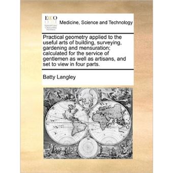 " Practical Geometry Applied to the Useful Arts of Building, Surveying, Gardening and Mensuration; Calculated for the Service of Gentlemen as Well as Artisans, and Set to View in Four Parts. - Paperback / softback - 2010" - 1