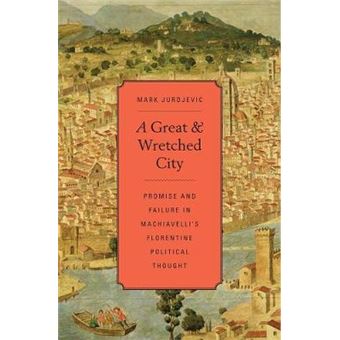 A Great and Wretched City - Promise and Failure in Machiavelli's Florentine Political Thought - Hardback - 2014 - 1