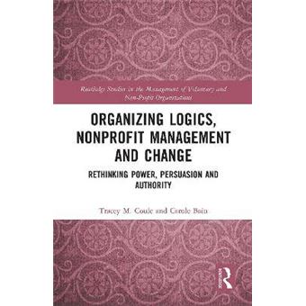 Organizing Logics, Nonprofit Management And Change Rethinking Power, Persuasion And Authority Routledge Studies In The Management Of Voluntary And Nonprofit Organizations - 1