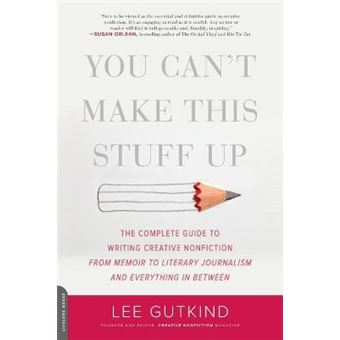 You Can'T Make This Stuff Up The Complete Guide To Writing Creative Nonfictionfrom Memoir To Literary Journalism And Everything In Between - 1