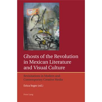 Ghosts of the Revolution in Mexican Literature and Visual Culture Revisitations in Modern and Contemporary Creative Media 4 Iberian and Latin American Studies the Arts, Literature, and Identity - 1