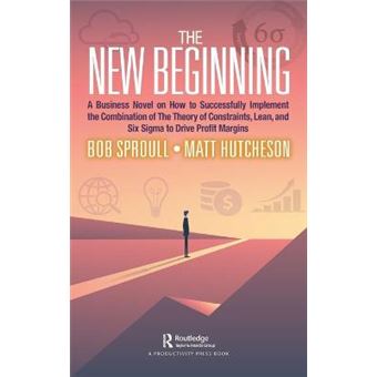 The New Beginning A Business Novel On How To Successfully Implement The Combination Of The Theory Of Constraints, Lean, And Six Sigma To Drive Profit Margins - 1