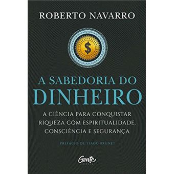 A Sabedoria do Dinheiro: a Ciência para Conquistar Riqueza com Espiritualidade, Consciência e Segurança. - 1