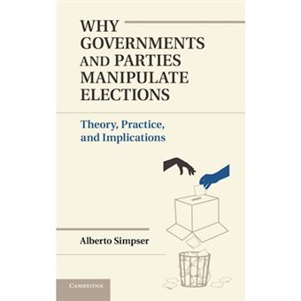 Why Governments and Parties Manipulate Elections - Theory, Practice, and Implications - Hardback - 2013 - 1