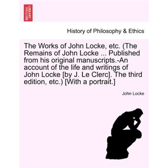 The Works of John Locke, Etc. (the Remains of John Locke ... Published from His Original Manuscripts.-An Account of the Life and Writings of John Locke [By J. Le Clerc]. the Third Edition, Etc.) [With a Portrait.] - Paperback / softback - 2011 - 1