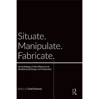 Situate, Manipulate, Fabricate An Anthology Of The Influences On Architectural Design And Production - 1