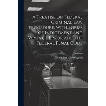 A Treatise On Federal Criminal Law Procedure With Forms Of Indictment And Writs Of Error And The Federal Penal Code - 1