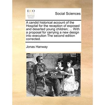"A Candid Historical Account of the Hospital for the Reception of Exposed and Deserted Young Children; ... with a Proposal for Carrying a New Design Into Execution the Second Edition Corrected. - Paperback / softback - 2010" - 1