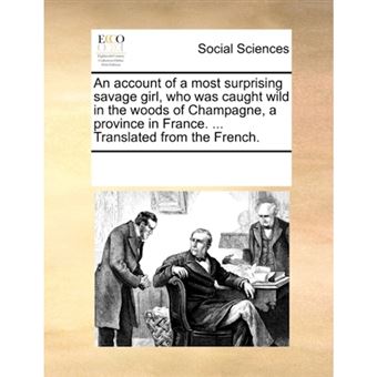 An account of a most surprising savage girl, who was caught wild in the woods of Champagne, a province in France. ... Translated from the French. - Paperback - 2010 - 1