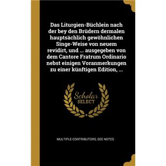 das Liturgienbüchlein Nach Der Bey Den Brüdern Dermalen Hauptsächlich Gewöhnlichen Singeweise Von Neuem Revidirt, Und ..Ausgegeben Von Dem Cantore Fratrum Ordinario Nebst Einigen Voranmerkungen Zu Einer Künftigen Edition, ..Hardcover