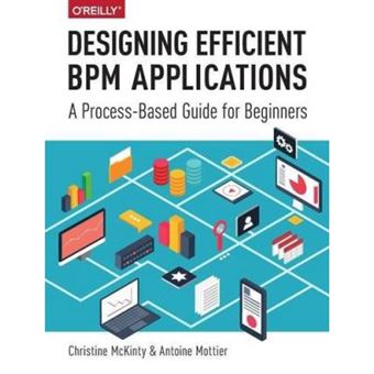 Designing Efficient Bpm Applications: A Process-Based Guide For Beginners - [Version Originale] - 1