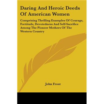 Daring And Heroic Deeds Of American Women: Comprising Thrilling Examples Of Courage, Fortitude, Devotedness And Self-Sacrifice Among The Pioneer Mothe - Paperback - 2007 - 1