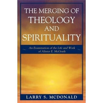 The Merging of Theology and Spirituality : An Examination of the Life and Work of Alister E. McGrath - 1