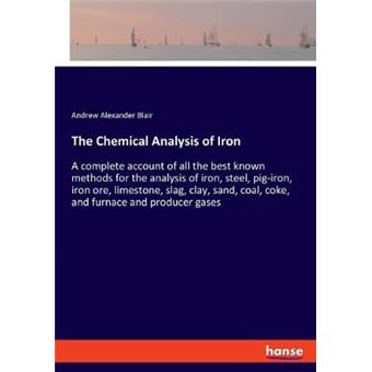 The Chemical Analysis Of Iron A Complete Account Of All The Best Known Methods For The Analysis Of Iron, Steel, Pigiron, Iron Ore, Limestone, Slag,  Coal, Coke, And Furnace And Producer Gases - 1
