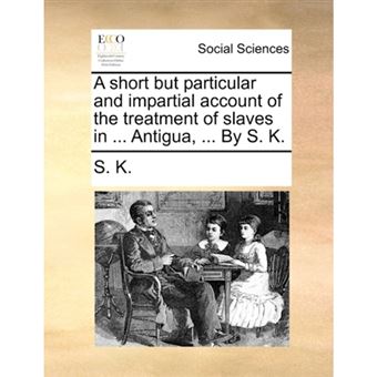A Short But Particular and Impartial Account of the Treatment of Slaves in ... Antigua, ... by S. K. - Paperback / softback - 2010 - 1