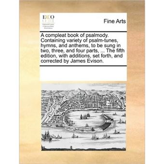 A Compleat Book of Psalmody. Containing Variety of Psalm-Tunes, Hymns, and Anthems, to Be Sung in Two, Three, and Four Parts, ... the Fifth Edition, with Additions, Set Forth, and Corrected by James Evison. - Paperback / softback - 2010 - 1