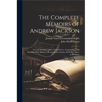 The Complete Memoirs Of Andrew Jackson Seventh President Of The United States  Containing A Full Account Of His Military Life And Achievements With His Ca - 1
