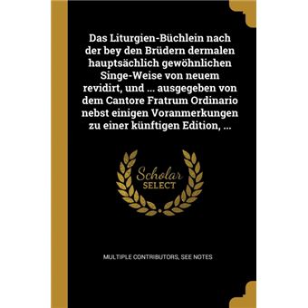 das Liturgienbüchlein Nach Der Bey Den Brüdern Dermalen Hauptsächlich Gewöhnlichen Singeweise Von Neuem Revidirt, Und ..Ausgegeben Von Dem Cantore Fratrum Ordinario Nebst Einigen Voranmerkungen Zu Einer Künftigen Edition, ..Paperback -