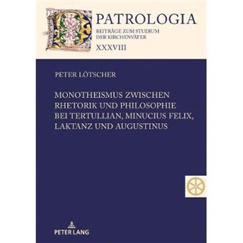 Monotheismus Zwischen Rhetorik Und Philosophie Bei Tertullian, Minucius Felix, Laktanz Und Augustinus 38 Patrologia  Beitrge Zum Studium Der Kirchenvter - 1