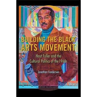 Building The Black Arts Movement Hoyt Fuller And The Cultural Politics Of The 1960S New Black Studies Series - 1