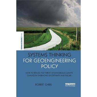 Systems Thinking For Geoengineering Policy How To Reduce The Threat Of Dangerous Climate Change By Embracing Uncertainty And Failure The Earthscan Science In Society Series - 1