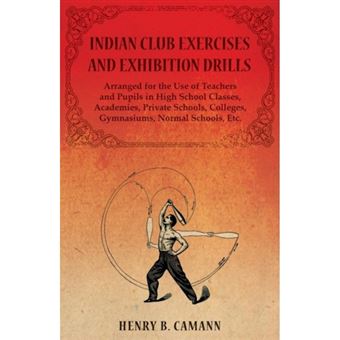 Indian Club Exercises and Exhibition Drills - Arranged for the Use of Teachers and Pupils in High School Classes, Academies, Private Schools, Colleges, Gymnasiums, Normal Schools, Etc. - Paperback / softback - 2014 - 1