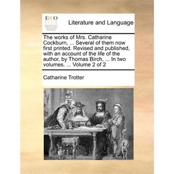 The Works of Mrs. Catharine Cockburn, ... Several of Them Now First Printed. Revised and Published, with an Account of the Life of the Author, by Thomas Birch, ... in Two Volumes. ... Volume 2 of 2 - Paperback / softback - 2010 - 1