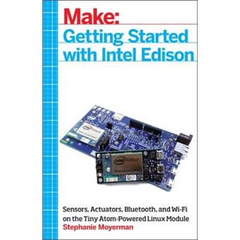 Make: Getting Started with Intel Edison - Sensors, Actuators, Bluetooth, and Wi-Fi on the Tiny Atom-Powered Linux Module - Paperback - 2015 - 1