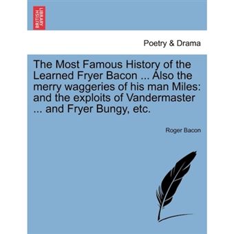 The Most Famous History of the Learned Fryer Bacon ... Also the Merry Waggeries of His Man Miles - And the Exploits of Vandermaster ... and Fryer Bungy, Etc. - Paperback / softback - 2011 - 1