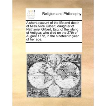 "A Short Account of the Life and Death of Miss Alice Gilbert, Daughter of Nathaniel Gilbert, Esq; Of the Island of Antigua - Who Died on the 27th of August 1772, in the Nineteenth Year of Her Age. - Paperback / softback - 2010" - 1
