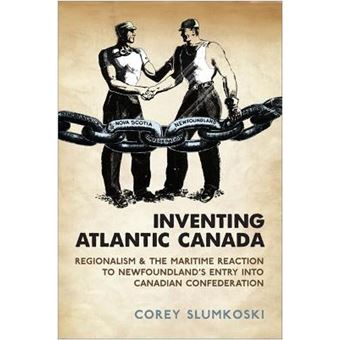 Inventing Atlantic Canada : Regionalism and the Maritime Reaction to Newfoundland's Entry into Canadian Confederation - 1