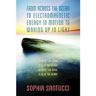 From Across the Ocean to Electromagnetic Energy in Motion to Waking Up in Light - It Is in the Land * It Is in the Hands * It Is in the Soul * It Is in the Heart - Paperback / softback - 2012 - 1