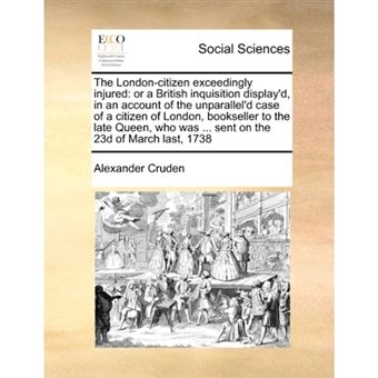 The London-Citizen Exceedingly Injured - Or a British Inquisition Display'd, in an Account of the Unparallel'd Case of a Citizen of London, Bookseller to the Late Queen, Who Was ... Sent on the 23d of March Last, 1738 - Paperback / softback - 2010 - 1