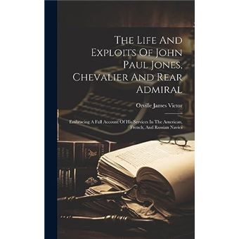 The Life And Exploits Of John Paul Jones Chevalier And Rear Admiral Embracing A Full Account Of His Services In The American French And Russian Navies By - 1