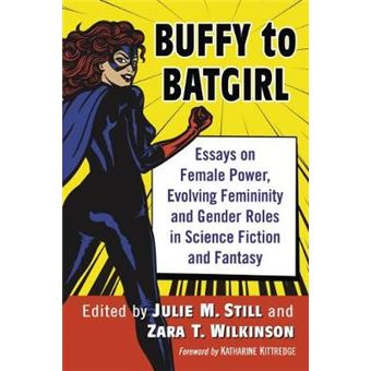 Buffy To Batgirl Essays On Female Power, Evolving Femininity And Gender Roles In Science Fiction And Fantasy - 1