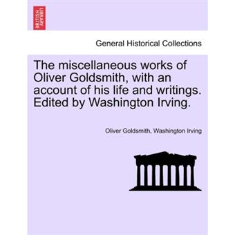 The Miscellaneous Works of Oliver Goldsmith, with an Account of His Life and Writings. Edited by Washington Irving. - Paperback / softback - 2011 - 1