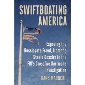 Swiftboating America: Exposing the Russiagate Fraud, from the Steele Dossier to the FBI's Crossfire Hurricane Investigation - 1