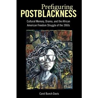Prefiguring Postblackness Cultural Memory, Drama, And The African American Freedom Struggle Of The 1960S - 1