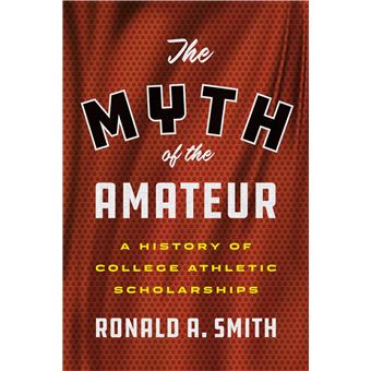 The Myth Of The Amateur A History Of College Athletic Scholarships Terry And Jan Todd Series On Physical Culture And Sports - 1