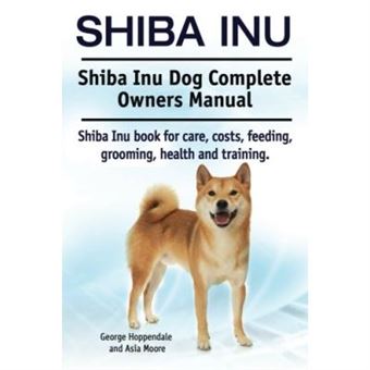 Shiba Inu. Shiba Inu Dog Complete Owners Manual. Shiba Inu book for care, costs, feeding, grooming, health and training. - [Version Originale] - 1