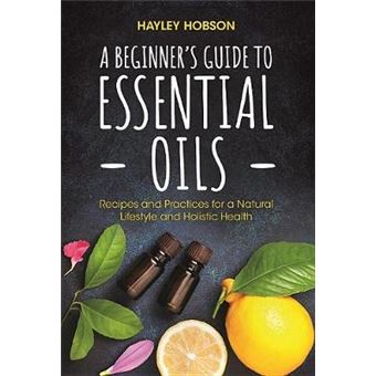 A Beginner'S Guide To Essential Oils: Recipes And Practices For A Natural Lifestyle And Holistic Health (Essential Oils Reference Guide, Aromatherapy - 1